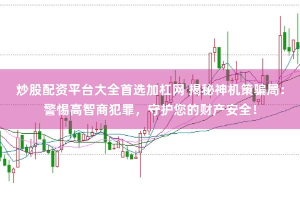 炒股配资平台大全首选加杠网 揭秘神机策骗局：警惕高智商犯罪，守护您的财产安全！