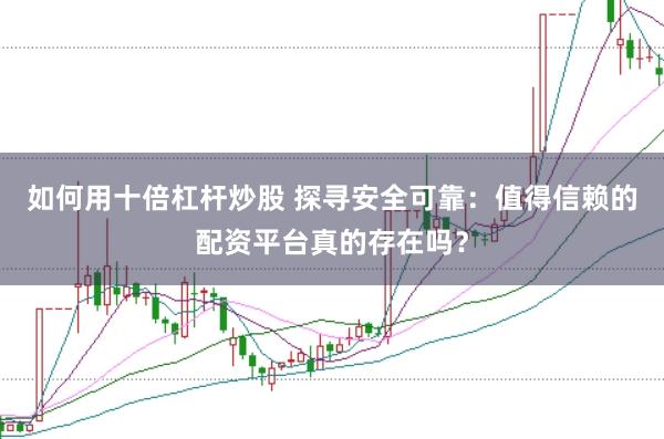 如何用十倍杠杆炒股 探寻安全可靠：值得信赖的配资平台真的存在吗？