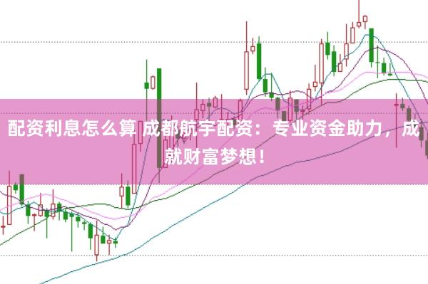 配资利息怎么算 成都航宇配资：专业资金助力，成就财富梦想！