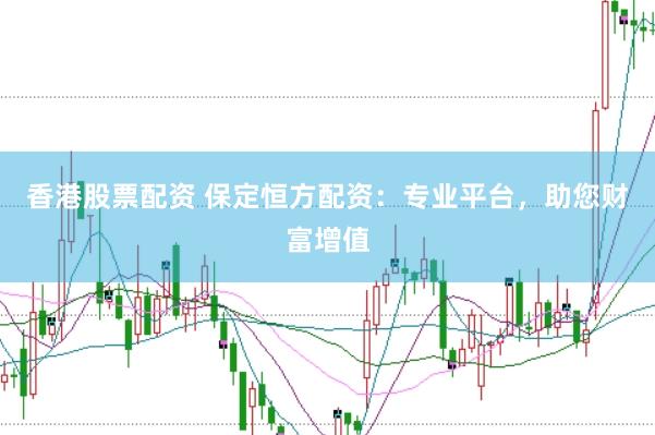 香港股票配资 保定恒方配资：专业平台，助您财富增值