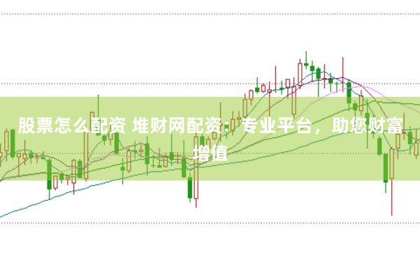 股票怎么配资 堆财网配资：专业平台，助您财富增值