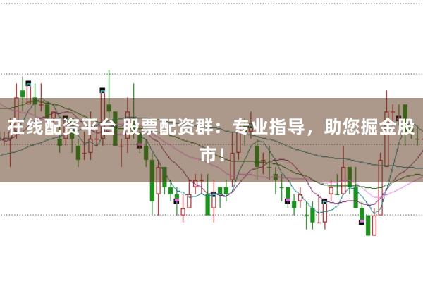 在线配资平台 股票配资群：专业指导，助您掘金股市！