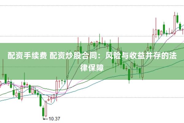 配资手续费 配资炒股合同：风险与收益并存的法律保障