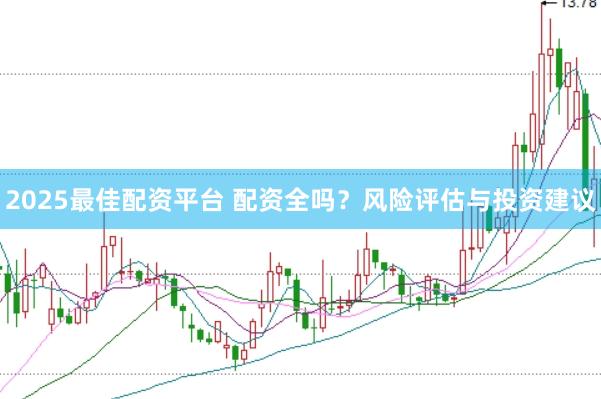 2025最佳配资平台 配资全吗？风险评估与投资建议