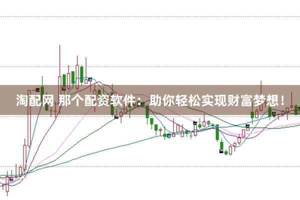 淘配网 那个配资软件：助你轻松实现财富梦想！