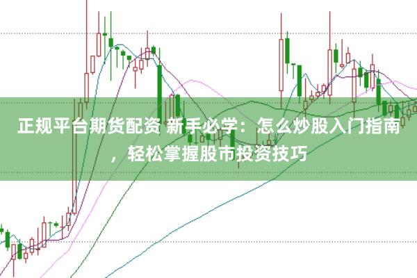正规平台期货配资 新手必学：怎么炒股入门指南，轻松掌握股市投资技巧