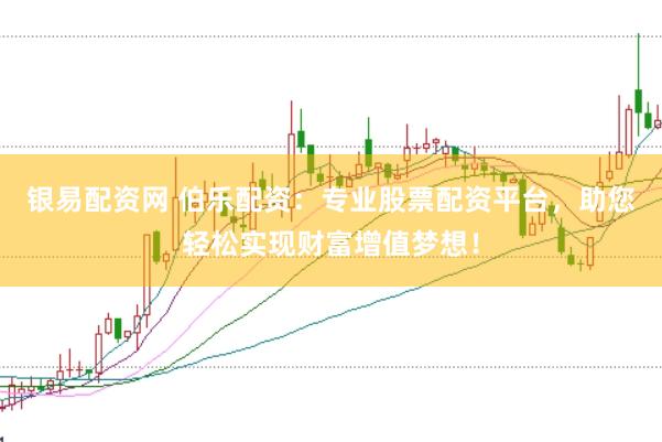 银易配资网 伯乐配资：专业股票配资平台，助您轻松实现财富增值梦想！
