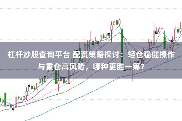 杠杆炒股查询平台 配资策略探讨：轻仓稳健操作与重仓高风险，哪种更胜一筹？