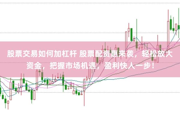 股票交易如何加杠杆 股票配资惠来袭，轻松放大资金，把握市场机遇，盈利快人一步！
