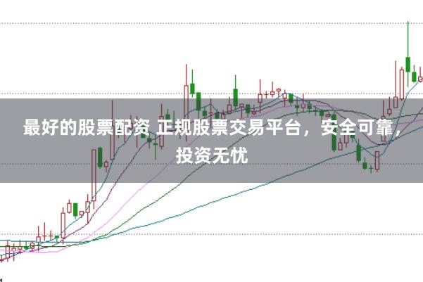 最好的股票配资 正规股票交易平台，安全可靠，投资无忧