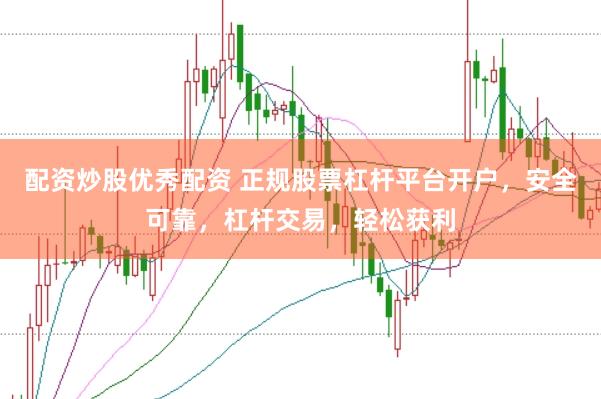 配资炒股优秀配资 正规股票杠杆平台开户，安全可靠，杠杆交易，轻松获利