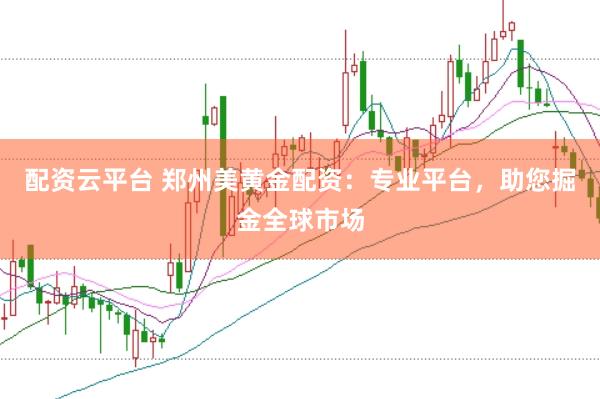 配资云平台 郑州美黄金配资：专业平台，助您掘金全球市场