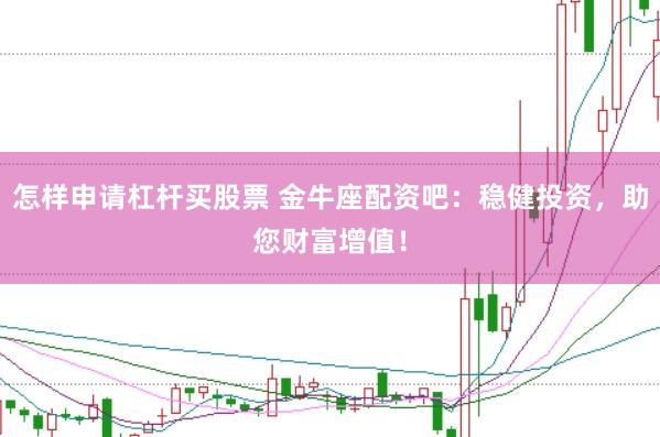 怎样申请杠杆买股票 金牛座配资吧：稳健投资，助您财富增值！