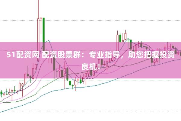 51配资网 配资股票群：专业指导，助您把握投资良机！