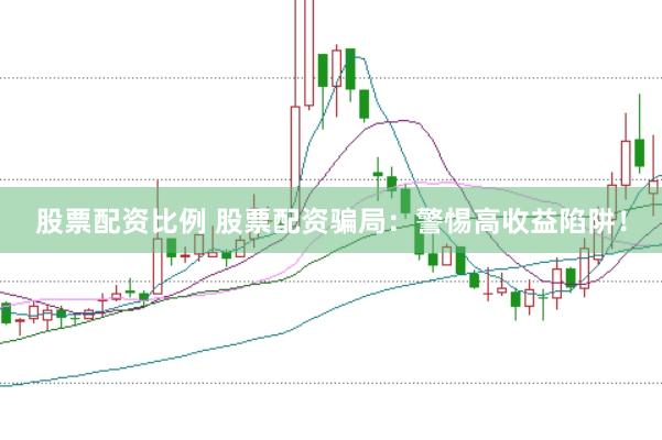股票配资比例 股票配资骗局：警惕高收益陷阱！