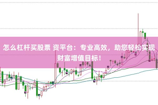 怎么杠杆买股票 资平台：专业高效，助您轻松实现财富增值目标！