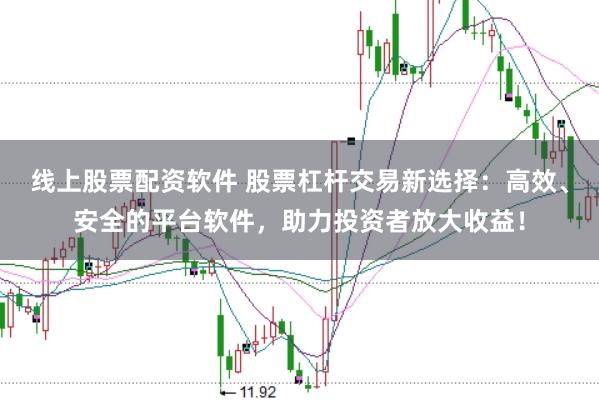 线上股票配资软件 股票杠杆交易新选择：高效、安全的平台软件，助力投资者放大收益！