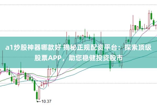 a1炒股神器哪款好 揭秘正规配资平台：探索顶级股票APP，助您稳健投资股市