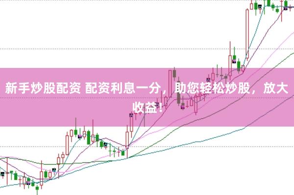 新手炒股配资 配资利息一分，助您轻松炒股，放大收益！