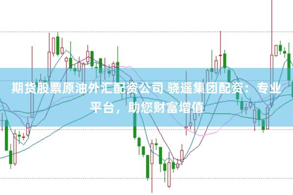 期货股票原油外汇配资公司 骁遥集团配资：专业平台，助您财富增值