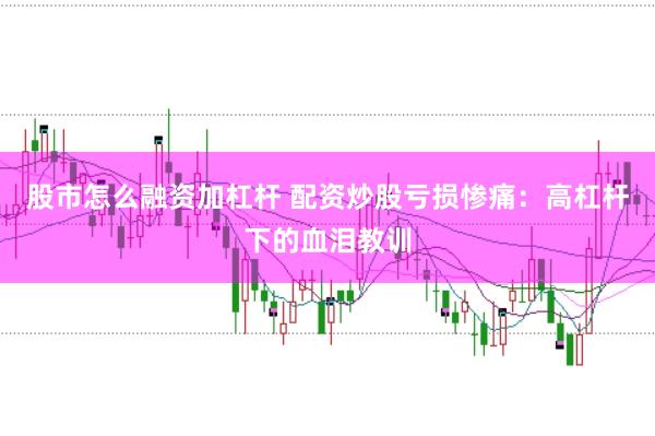股市怎么融资加杠杆 配资炒股亏损惨痛：高杠杆下的血泪教训