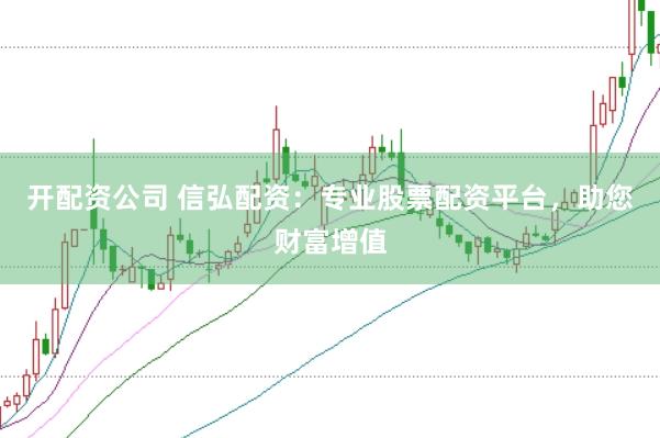 开配资公司 信弘配资：专业股票配资平台，助您财富增值
