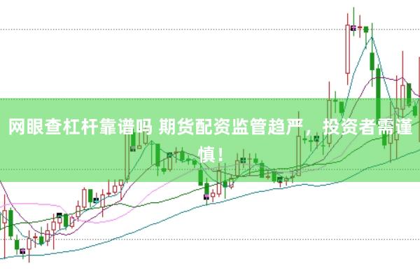 网眼查杠杆靠谱吗 期货配资监管趋严，投资者需谨慎！