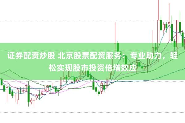 证券配资炒股 北京股票配资服务：专业助力，轻松实现股市投资倍增效应