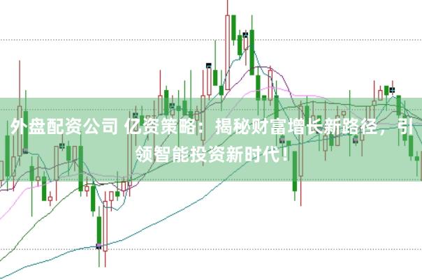 外盘配资公司 亿资策略：揭秘财富增长新路径，引领智能投资新时代！