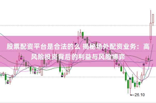 股票配资平台是合法的么 揭秘场外配资业务：高风险投资背后的利益与风险博弈