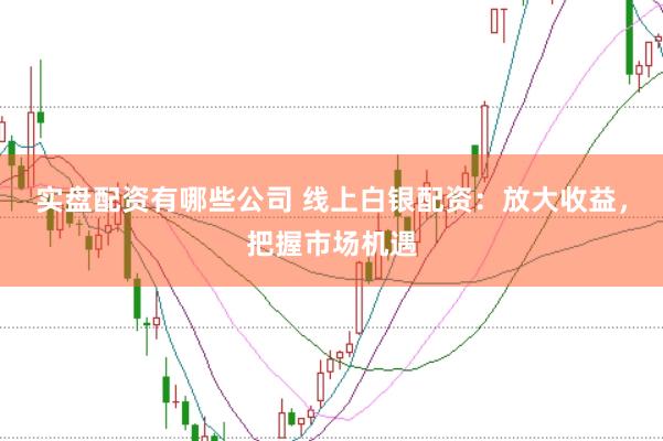 实盘配资有哪些公司 线上白银配资：放大收益，把握市场机遇