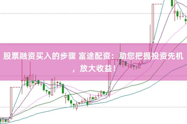 股票融资买入的步骤 富途配资：助您把握投资先机，放大收益！