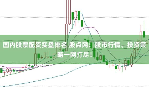 国内股票配资实盘排名 股点网：股市行情、投资策略一网打尽！