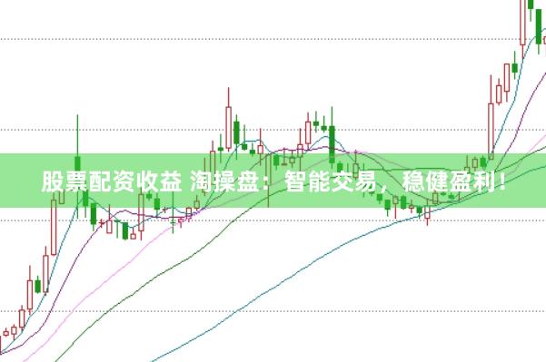 股票配资收益 淘操盘：智能交易，稳健盈利！