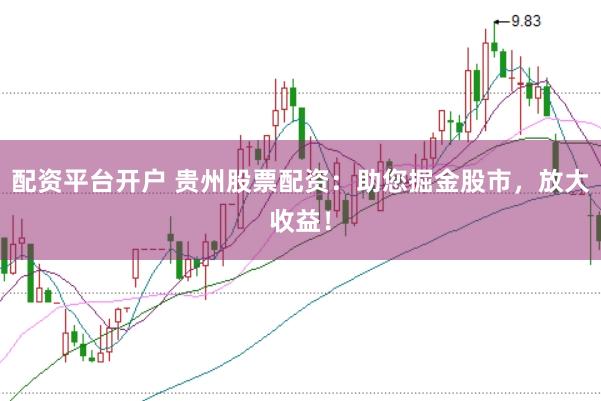 配资平台开户 贵州股票配资：助您掘金股市，放大收益！