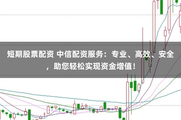 短期股票配资 中信配资服务：专业、高效、安全，助您轻松实现资金增值！