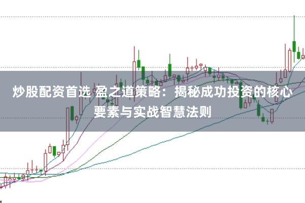 炒股配资首选 盈之道策略：揭秘成功投资的核心要素与实战智慧法则