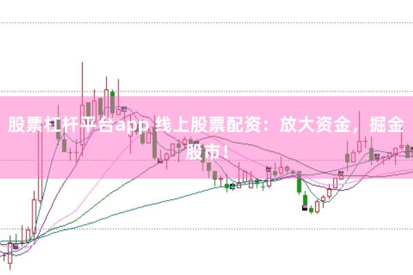 股票杠杆平台app 线上股票配资：放大资金，掘金股市！