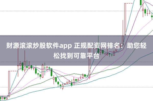 财源滚滚炒股软件app 正规配资网排名：助您轻松找到可靠平台