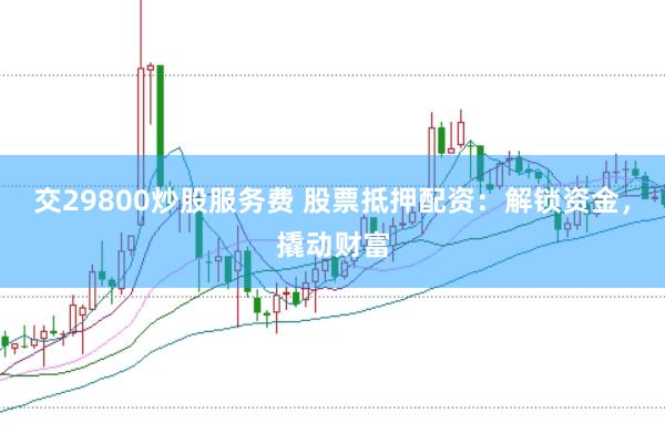 交29800炒股服务费 股票抵押配资：解锁资金，撬动财富