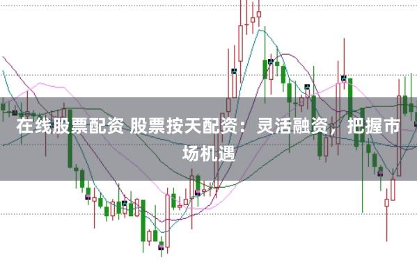 在线股票配资 股票按天配资：灵活融资，把握市场机遇