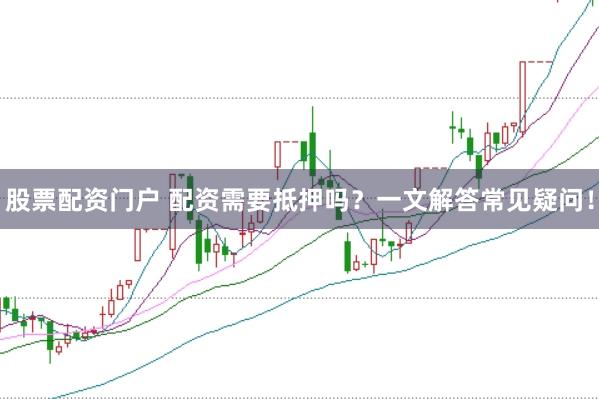 股票配资门户 配资需要抵押吗？一文解答常见疑问！