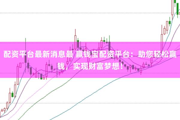 配资平台最新消息最 赢钱宝配资平台：助您轻松赢钱，实现财富梦想！