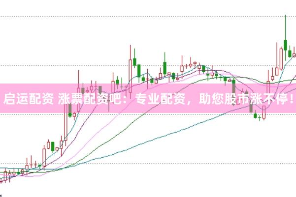 启运配资 涨票配资吧：专业配资，助您股市涨不停！