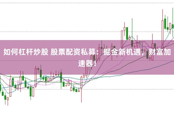 如何杠杆炒股 股票配资私募：掘金新机遇，财富加速器！