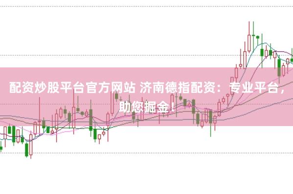 配资炒股平台官方网站 济南德指配资：专业平台，助您掘金！