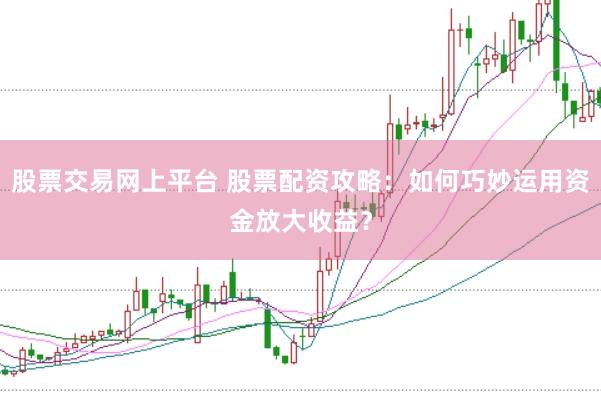 股票交易网上平台 股票配资攻略：如何巧妙运用资金放大收益？