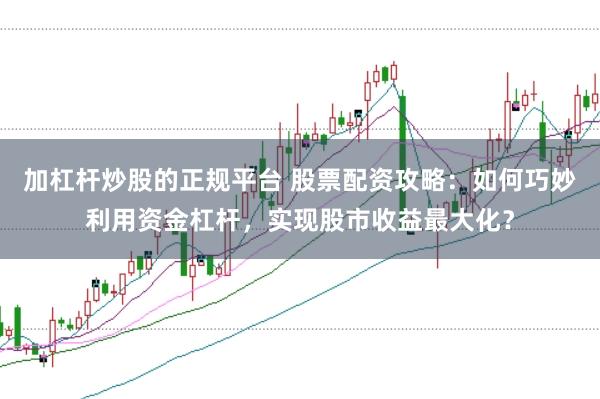 加杠杆炒股的正规平台 股票配资攻略：如何巧妙利用资金杠杆，实现股市收益最大化？