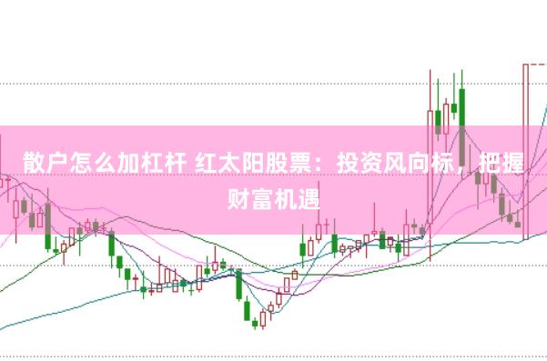 散户怎么加杠杆 红太阳股票：投资风向标，把握财富机遇