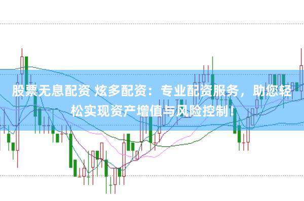 股票无息配资 炫多配资：专业配资服务，助您轻松实现资产增值与风险控制！